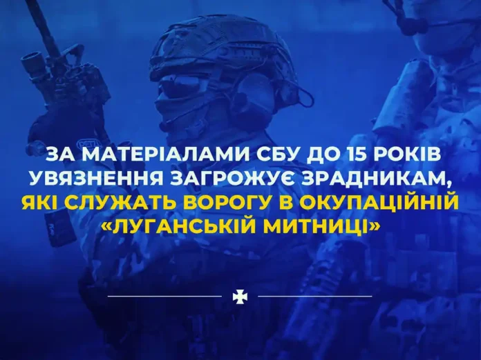 Зрадникам, що служать ворогу в «Луганській митниці», загрожує ув’язнення